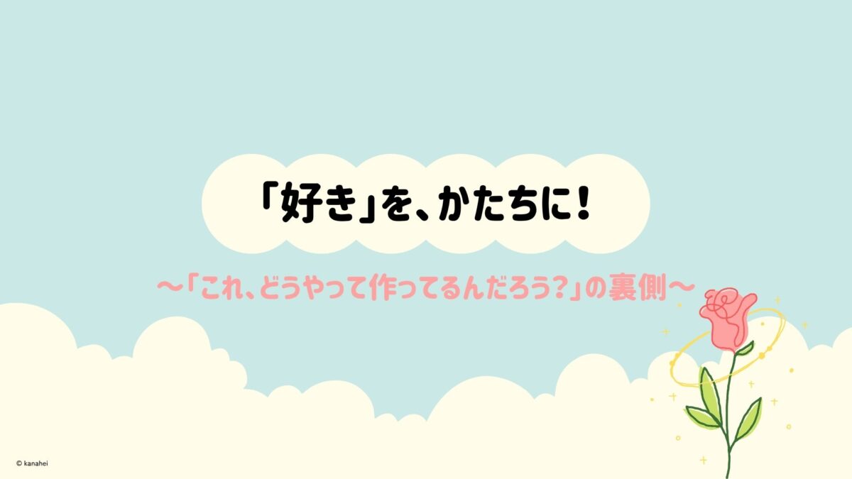「好き」を、かたちに！ ～「これ、どうやって作ってるんだろう？」の裏側～